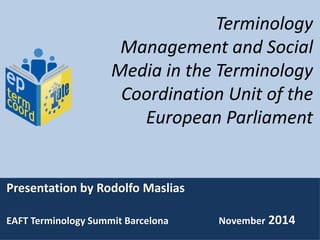 Terminology
Management and Social
Media in the Terminology
Coordination Unit of the
European Parliament
Presentation by Rodolfo Maslias
EAFT Terminology Summit Barcelona November 2014
 