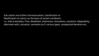 Sub rubrics are further characterization, classification or
Modification of rubrics on the basis of certain conditions.
i.e., Side (Laterality), Time, Modalities, Extensions, Sensations, Locations, Adaptability,
alternates with, causation, sensation as if, various types, unexpected deviation etc.
 