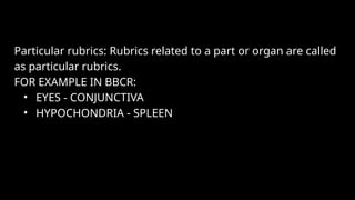 Particular rubrics: Rubrics related to a part or organ are called
as particular rubrics.
FOR EXAMPLE IN BBCR:
• EYES - CONJUNCTIVA
• HYPOCHONDRIA - SPLEEN
 