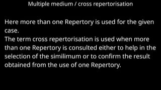 Multiple medium / cross repertorisation
Here more than one Repertory is used for the given
case.
The term cross repertorisation is used when more
than one Repertory is consulted either to help in the
selection of the similimum or to confirm the result
obtained from the use of one Repertory.
 