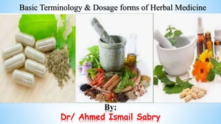 By:
Dr/ Ahmed Ismail Sabry
Basic Terminology & Dosage forms of Herbal Medicine
 