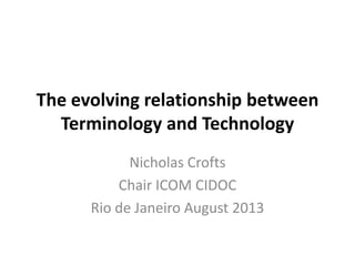 The evolving relationship between
Terminology and Technology
Nicholas Crofts
Chair ICOM CIDOC
Rio de Janeiro August 2013
 