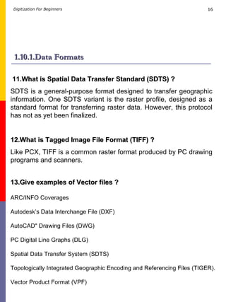1.10.1.Data Formats 11. What is Spatial Data Transfer Standard (SDTS) ? SDTS is a general-purpose format designed to trans...