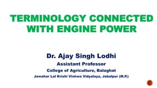 TERMINOLOGY CONNECTED
WITH ENGINE POWER
Dr. Ajay Singh Lodhi
Assistant Professor
College of Agriculture, Balaghat
Jawahar Lal Krishi Vishwa Vidyalaya, Jabalpur (M.P.)
 