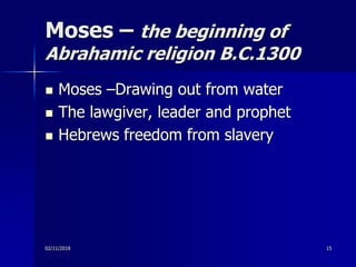 Moses – the beginning of
Abrahamic religion B.C.1300
 Moses –Drawing out from water
 The lawgiver, leader and prophet
 Hebrews freedom from slavery
02/11/2018 15
 