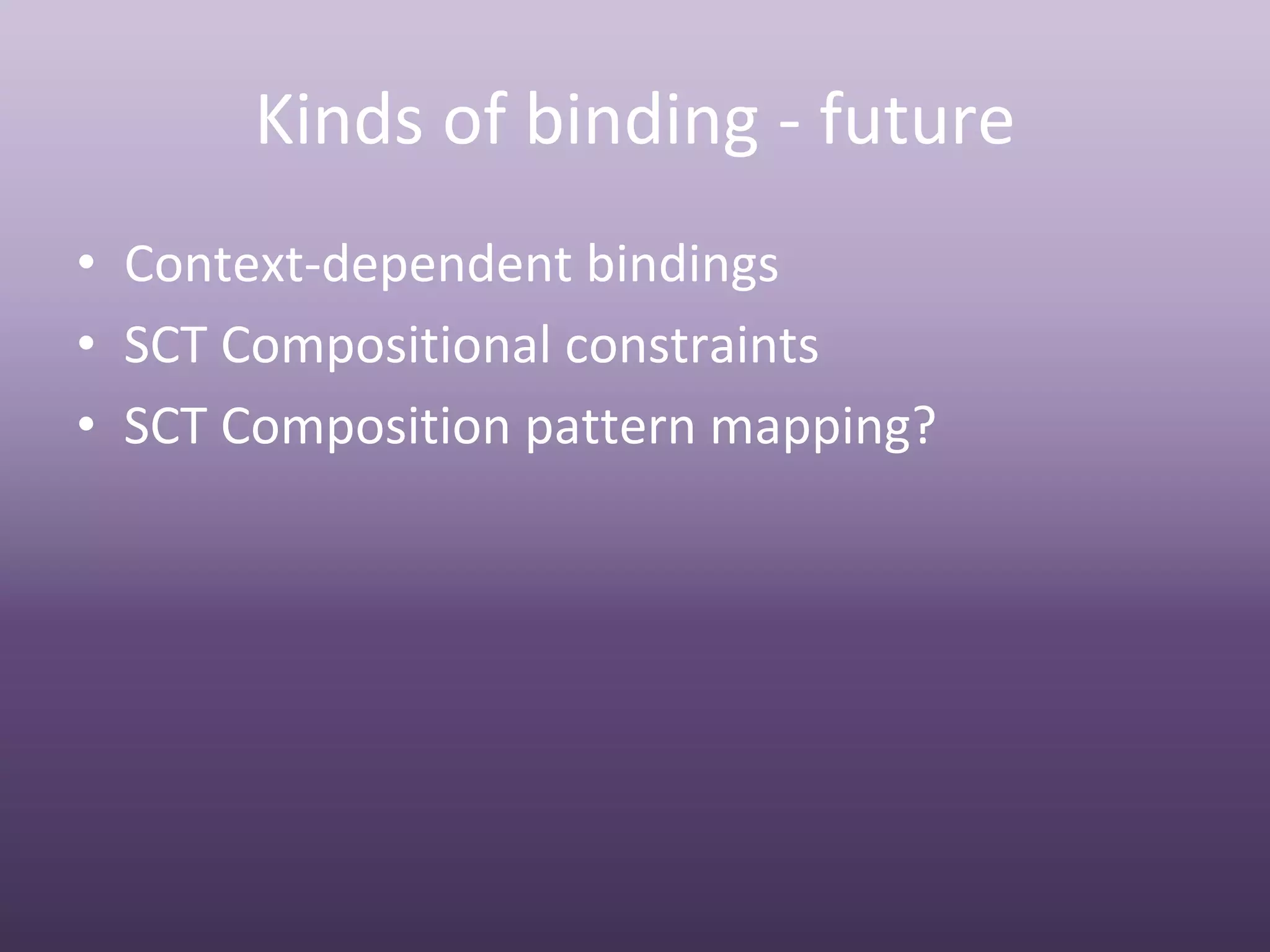 Kinds of binding ‐ future
• Context‐dependent bindings
• SCT Compositional constraints
• SCT Composition pattern mapping?
 