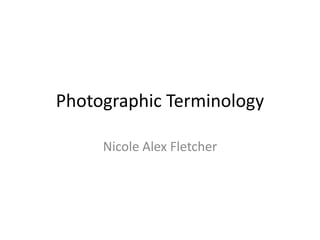 Photographic Terminology
Nicole Alex Fletcher
 
