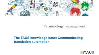 Terminology management
The TAUS knowledge base: Communicating
translation automation
 