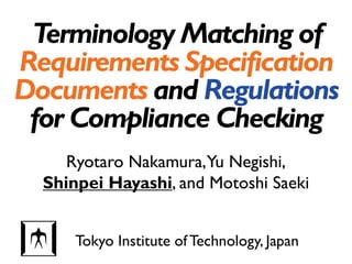 Terminology Matching of
Requirements Specification
Documents and Regulations
for Compliance Checking
Tokyo Institute of Technology, Japan
Ryotaro Nakamura,Yu Negishi,
Shinpei Hayashi, and Motoshi Saeki
1
 