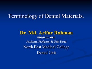 Terminology of Dental Materials.
Dr. Md. Arifur Rahman
BDS(D.U), MPH
Assistant Professor & Unit Head
North East Medical College
Dental Unit
 