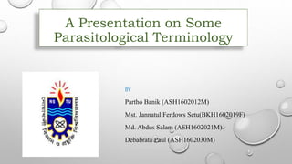 A Presentation on Some
Parasitological Terminology
BY
Partho Banik (ASH1602012M)
Mst. Jannatul Ferdows Setu(BKH1602019F)
Md. Abdus Salam (ASH1602021M)
Debabrata Paul (ASH1602030M)
 