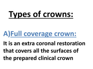 A)Full coverage crown:
It is an extra coronal restoration
that covers all the surfaces of
the prepared clinical crown
Types of crowns:
 