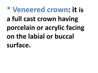 * Veneered crown: it is
a full cast crown having
porcelain or acrylic facing
on the labial or buccal
surface.
 