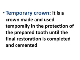 •Temporary crown: it is a
crown made and used
temporally in the protection of
the prepared tooth until the
final restoration is completed
and cemented
 