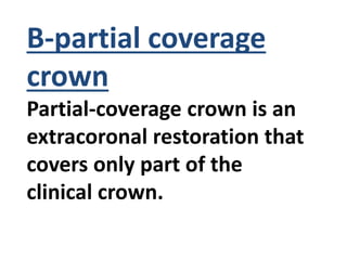 B-partial coverage
crown
Partial-coverage crown is an
extracoronal restoration that
covers only part of the
clinical crown.
 