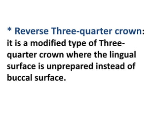 * Reverse Three-quarter crown:
it is a modified type of Three-
quarter crown where the lingual
surface is unprepared instead of
buccal surface.
 