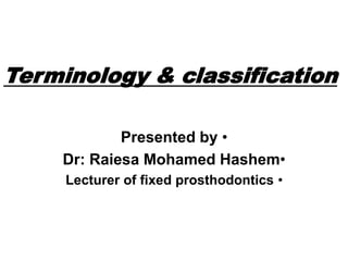 •
Presented by
•
Dr: Raiesa Mohamed Hashem
•
Lecturer of fixed prosthodontics
Terminology & classification
 
