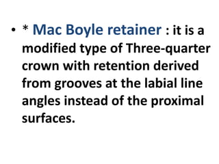 • * Mac Boyle retainer : it is a
modified type of Three-quarter
crown with retention derived
from grooves at the labial line
angles instead of the proximal
surfaces.
 