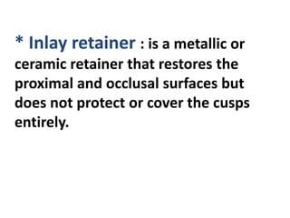 * Inlay retainer : is a metallic or
ceramic retainer that restores the
proximal and occlusal surfaces but
does not protect or cover the cusps
entirely.
 