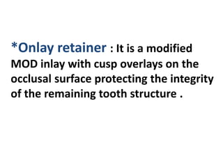 *Onlay retainer : It is a modified
MOD inlay with cusp overlays on the
occlusal surface protecting the integrity
of the remaining tooth structure .
 