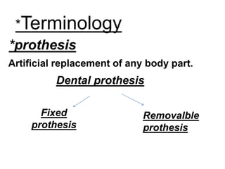 *Terminology
*prothesis
Artificial replacement of any body part.
Dental prothesis
Removalble
prothesis
Fixed
prothesis
 