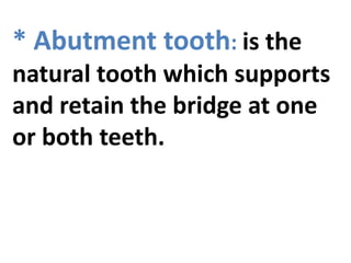 * Abutment tooth: is the
natural tooth which supports
and retain the bridge at one
or both teeth.
 