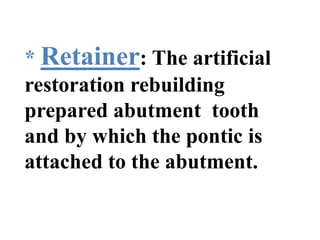 * Retainer: The artificial
restoration rebuilding
prepared abutment tooth
and by which the pontic is
attached to the abutment.
 