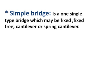 * Simple bridge: is a one single
type bridge which may be fixed ,fixed
free, cantilever or spring cantilever.
 