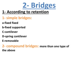 2- Bridges
1- According to retention
1- simple bridges:
a-fixed fixed
b-fixed supported
C-cantilever
D-spring cantilever
E-removable
2- compound bridges: more than one type of
the above
 