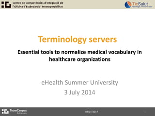 Terminology servers
eHealth Summer University
3 July 2014
03/07/2014 1
Essential tools to normalize medical vocabulary in
healthcare organizations
 