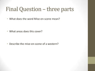 Final Question – three parts
• What does the word Mise-en-scene mean?
• What areas does this cover?
• Describe the mise-en-scene of a western?