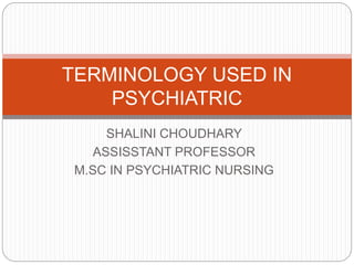 SHALINI CHOUDHARY
ASSISSTANT PROFESSOR
M.SC IN PSYCHIATRIC NURSING
TERMINOLOGY USED IN
PSYCHIATRIC
 