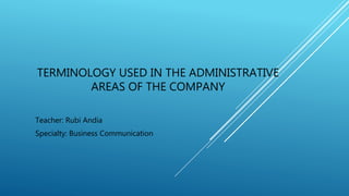TERMINOLOGY USED IN THE ADMINISTRATIVE
AREAS OF THE COMPANY
Teacher: Rubi Andia
Specialty: Business Communication
 