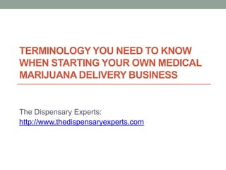 TERMINOLOGY YOU NEED TO KNOW
WHEN STARTING YOUR OWN MEDICAL
MARIJUANA DELIVERY BUSINESS
The Dispensary Experts:
http://www.thedispensaryexperts.com
 