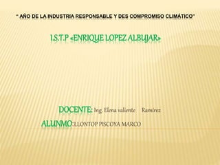 “ AÑO DE LA INDUSTRIA RESPONSABLE Y DES COMPROMISO CLIMÁTICO”
I.S.T.P «ENRIQUE LOPEZ ALBUJAR»
DOCENTE: Ing. Elena valiente Ramírez
ALUNMO:LLONTOP PISCOYA MARCO
 