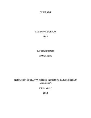 TERMINOS
ALEJANDRA DORADO
10*1
CARLOS OROZCO
MANUALIDAD
INSTITUCION EDUCATIVA TECNICO INDUSTRIAL CARLOS HOLGUIN
MALLARINO
CALI – VALLE
2014
 