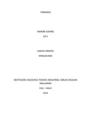 TERMINOS
NAIROBI CASTRO
10*1
CARLOS OROZCO
MANUALIDAD
INSTITUCION EDUCATIVA TECNICO INDUSTRIAL CARLOS HOLGUIN
MALLARINO
CALI – VALLE
2014
 