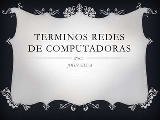 TERMINOS REDES
DE COMPUTADORAS
JOHN SILVA
 