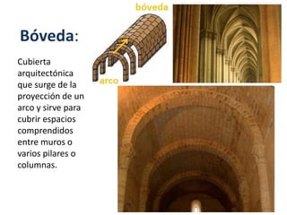 Bóveda:
Cubierta
arquitectónica
que surge de la
proyección de un
arco y sirve para
cubrir espacios
comprendidos
entre muros o
varios pilares o
columnas.
 