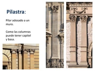 Pilastra:
Pilar adosado a un
muro.
Como las columnas
puede tener capitel
y basa.
 