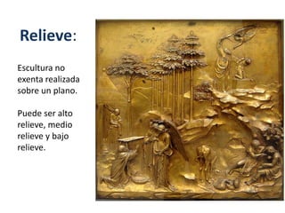 Relieve:
Escultura no
exenta realizada
sobre un plano.
Puede ser alto
relieve, medio
relieve y bajo
relieve.
 