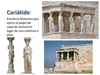 Cariátide:
Escultura femenina que
ejerce el papel de
soporte vertical en
lugar de una columna o
pilar.
 