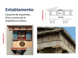 Entablamento:
Conjunto de arquitrabe,
friso y cornisa de la
Arquitectura clásica.
Entablamento
Entablamento
 