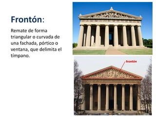 Frontón:
Remate de forma
triangular o curvada de
una fachada, pórtico o
ventana, que delimita el
tímpano.
 