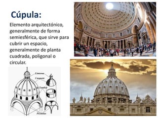 Cúpula:
Elemento arquitectónico,
generalmente de forma
semiesférica, que sirve para
cubrir un espacio,
generalmente de planta
cuadrada, poligonal o
circular.
 