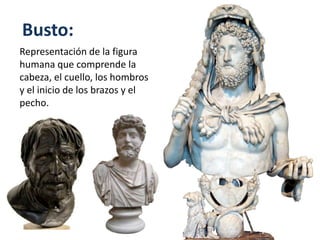 Busto:
Representación de la figura
humana que comprende la
cabeza, el cuello, los hombros
y el inicio de los brazos y el
pecho.
 