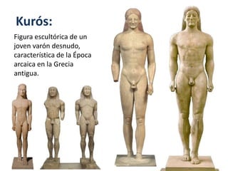 Kurós:
Figura escultórica de un
joven varón desnudo,
característica de la Época
arcaica en la Grecia
antigua.
 