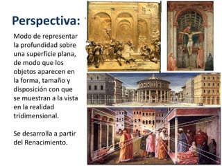 Perspectiva:
Modo de representar
la profundidad sobre
una superficie plana,
de modo que los
objetos aparecen en
la forma, tamaño y
disposición con que
se muestran a la vista
en la realidad
tridimensional.
Se desarrolla a partir
del Renacimiento.
 