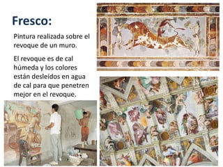 Fresco:
Pintura realizada sobre el
revoque de un muro.
El revoque es de cal
húmeda y los colores
están desleídos en agua
de cal para que penetren
mejor en el revoque.
 