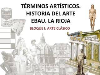 TÉRMINOS ARTÍSTICOS.
HISTORIA DEL ARTE
EBAU. LA RIOJA
BLOQUE I: ARTE CLÁSICO
 
